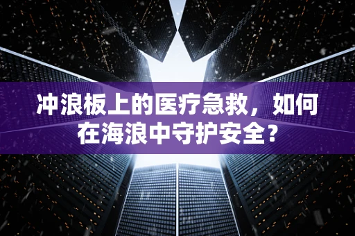 冲浪板上的医疗急救，如何在海浪中守护安全？
