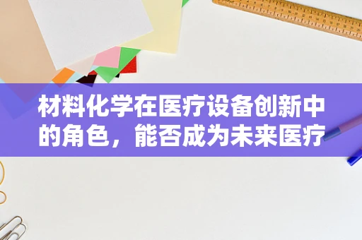 材料化学在医疗设备创新中的角色，能否成为未来医疗的‘隐形冠军’？