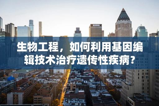 生物工程，如何利用基因编辑技术治疗遗传性疾病？