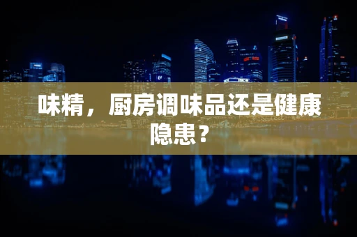 味精，厨房调味品还是健康隐患？