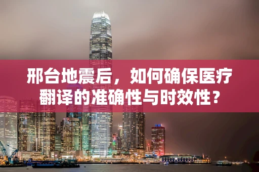 邢台地震后，如何确保医疗翻译的准确性与时效性？