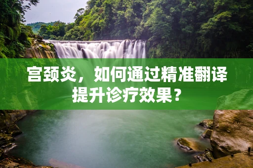 宫颈炎，如何通过精准翻译提升诊疗效果？