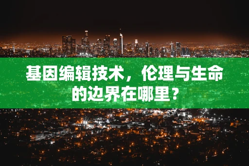 基因编辑技术，伦理与生命的边界在哪里？