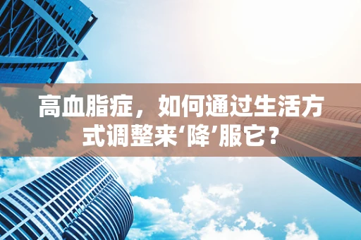高血脂症，如何通过生活方式调整来‘降’服它？