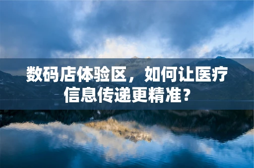 数码店体验区，如何让医疗信息传递更精准？