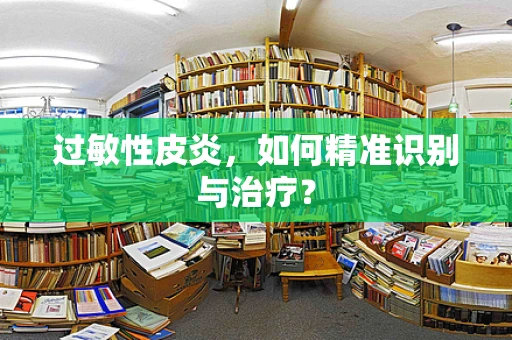 过敏性皮炎，如何精准识别与治疗？