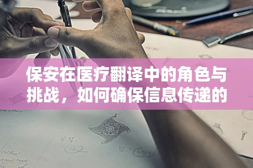 保安在医疗翻译中的角色与挑战，如何确保信息传递的准确与安全？