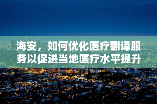 海安，如何优化医疗翻译服务以促进当地医疗水平提升？