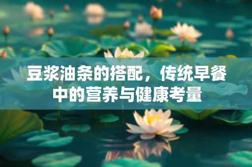 豆浆油条的搭配，传统早餐中的营养与健康考量