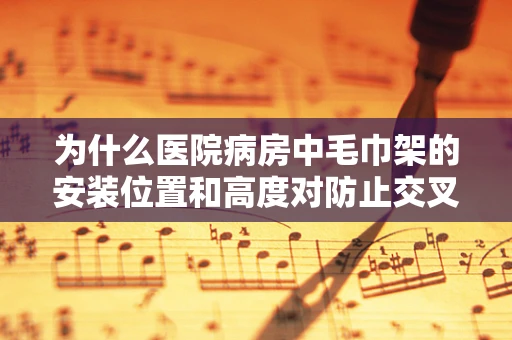 为什么医院病房中毛巾架的安装位置和高度对防止交叉感染至关重要？