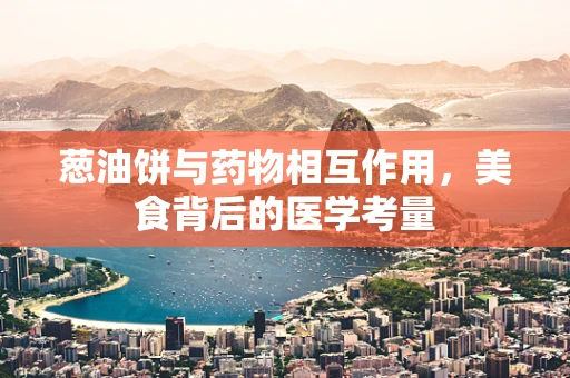 葱油饼与药物相互作用，美食背后的医学考量
