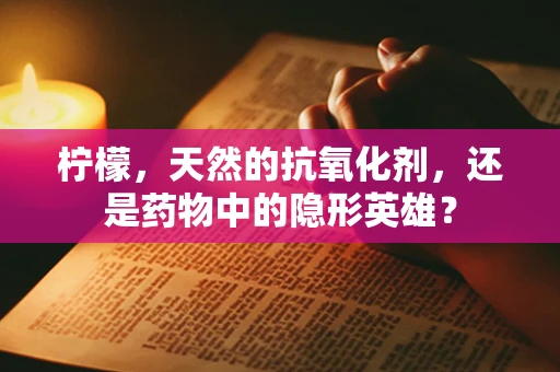 柠檬，天然的抗氧化剂，还是药物中的隐形英雄？
