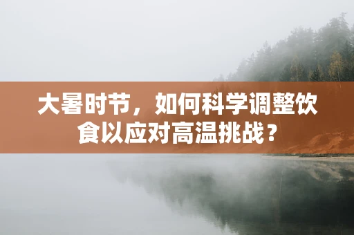 大暑时节，如何科学调整饮食以应对高温挑战？