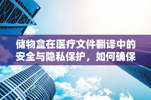 储物盒在医疗文件翻译中的安全与隐私保护，如何确保信息不被误用？