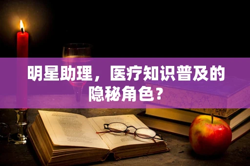明星助理，医疗知识普及的隐秘角色？