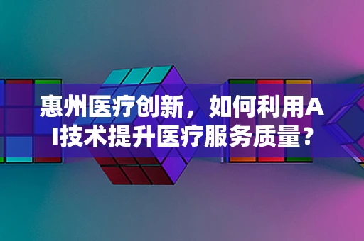 惠州医疗创新，如何利用AI技术提升医疗服务质量？