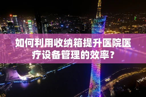 如何利用收纳箱提升医院医疗设备管理的效率？