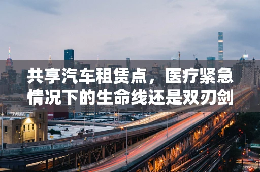 共享汽车租赁点，医疗紧急情况下的生命线还是双刃剑？