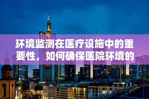 环境监测在医疗设施中的重要性，如何确保医院环境的‘无声守护’？