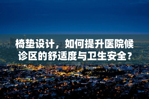 椅垫设计，如何提升医院候诊区的舒适度与卫生安全？