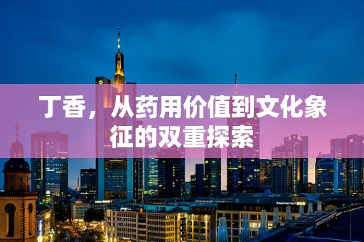 丁香，从药用价值到文化象征的双重探索
