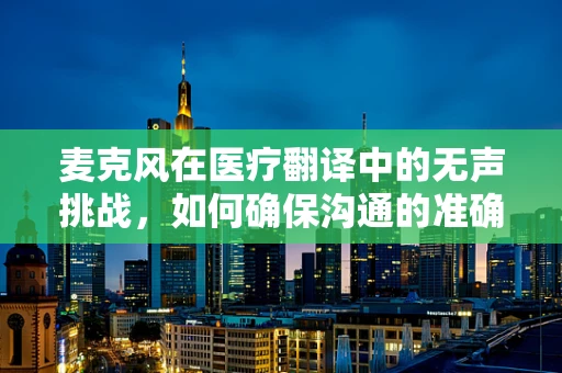 麦克风在医疗翻译中的无声挑战，如何确保沟通的准确性？