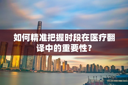 如何精准把握时段在医疗翻译中的重要性？