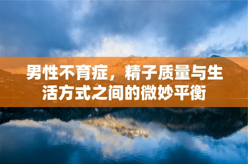 男性不育症，精子质量与生活方式之间的微妙平衡
