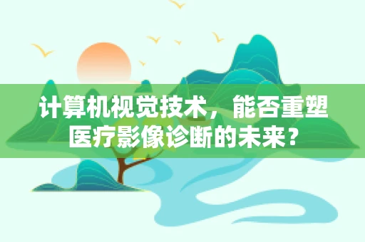 计算机视觉技术，能否重塑医疗影像诊断的未来？