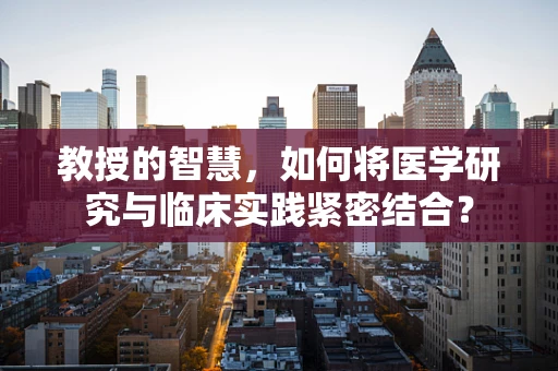 教授的智慧，如何将医学研究与临床实践紧密结合？