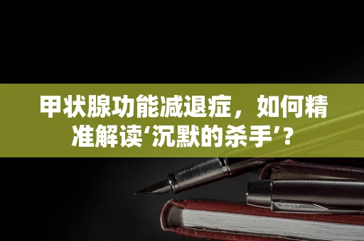 甲状腺功能减退症，如何精准解读‘沉默的杀手’？