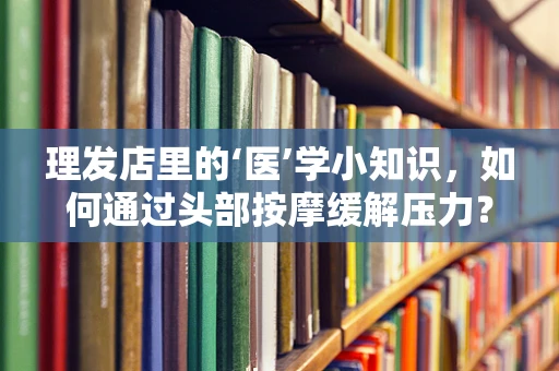 理发店里的‘医’学小知识，如何通过头部按摩缓解压力？