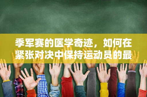 季军赛的医学奇迹，如何在紧张对决中保持运动员的最佳状态？
