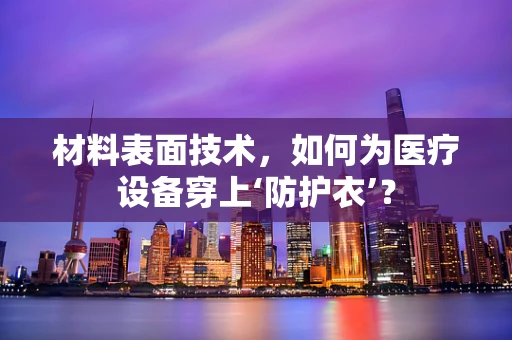 材料表面技术，如何为医疗设备穿上‘防护衣’？