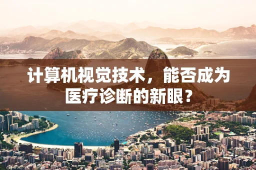 计算机视觉技术，能否成为医疗诊断的新眼？