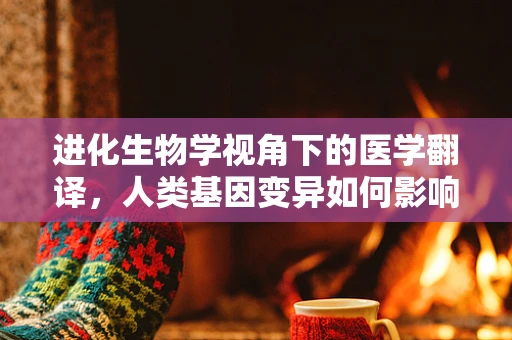 进化生物学视角下的医学翻译，人类基因变异如何影响疾病风险？