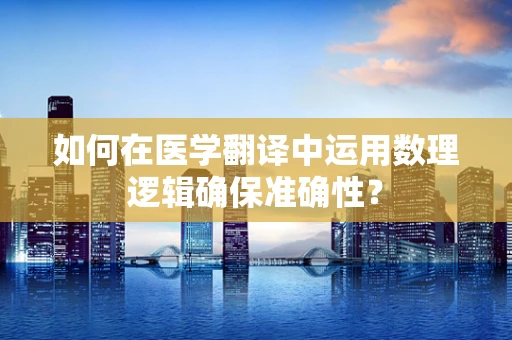 如何在医学翻译中运用数理逻辑确保准确性？