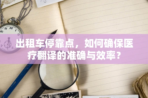 出租车停靠点，如何确保医疗翻译的准确与效率？