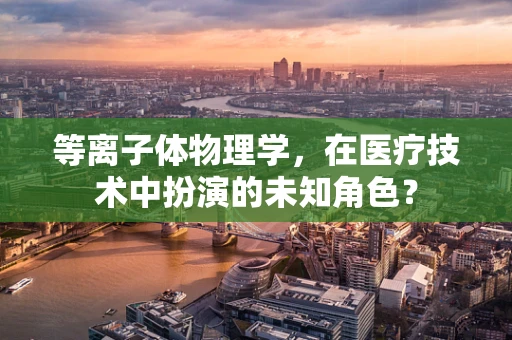 等离子体物理学，在医疗技术中扮演的未知角色？