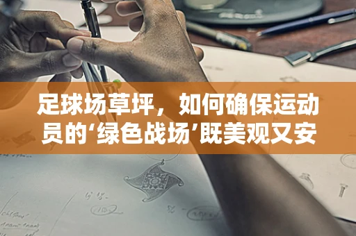 足球场草坪，如何确保运动员的‘绿色战场’既美观又安全？