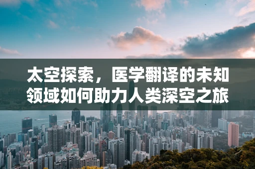 太空探索，医学翻译的未知领域如何助力人类深空之旅？
