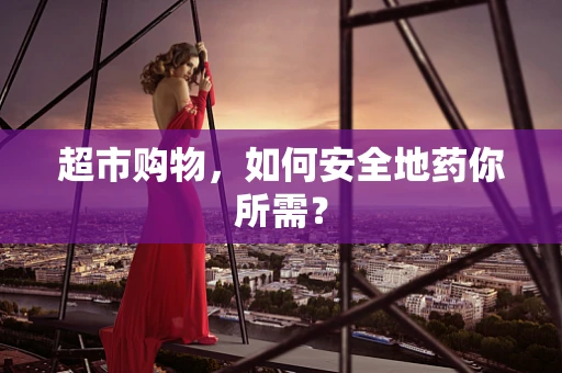 超市购物，如何安全地药你所需？