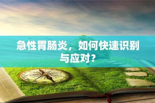急性胃肠炎，如何快速识别与应对？