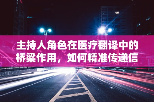 主持人角色在医疗翻译中的桥梁作用，如何精准传递信息？