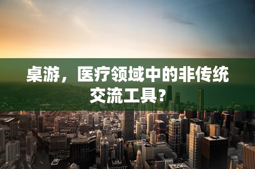 桌游，医疗领域中的非传统交流工具？