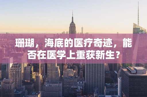 珊瑚，海底的医疗奇迹，能否在医学上重获新生？