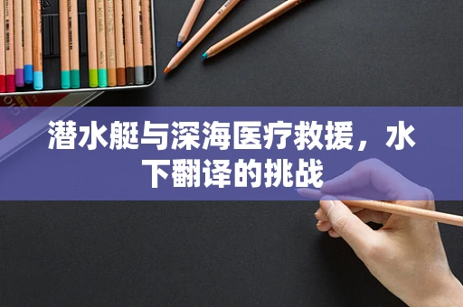 潜水艇与深海医疗救援，水下翻译的挑战