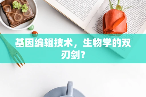 基因编辑技术，生物学的双刃剑？