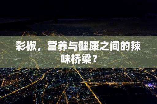 彩椒，营养与健康之间的辣味桥梁？