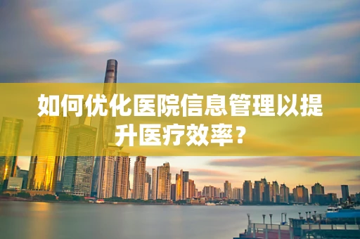 如何优化医院信息管理以提升医疗效率？